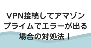 VPN接続してアマゾンプライムでエラーが出る場合の対処法！